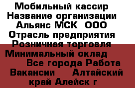 Мобильный кассир › Название организации ­ Альянс-МСК, ООО › Отрасль предприятия ­ Розничная торговля › Минимальный оклад ­ 30 000 - Все города Работа » Вакансии   . Алтайский край,Алейск г.